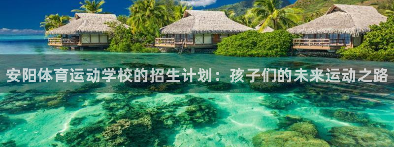 尊龙官网下载招商电话地址查询：安阳体育运动学校的招生