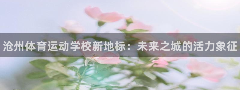 尊龙官方正版app新能源：沧州体育运动学校新地标：未