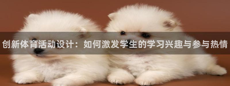 尊龙官方正版app官方：创新体育活动设计：如何激发学生的学习