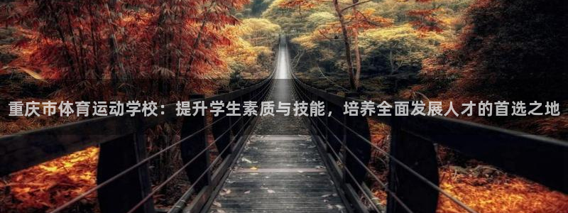 尊龙官网下载招商电话地址是多少：重庆市体育运动学校：提升学生
