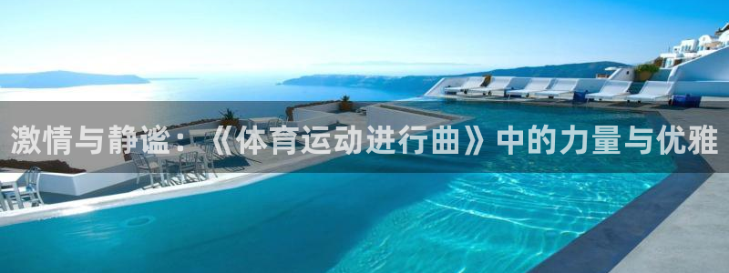 尊龙官网下载平台注册流程图：激情与静谧：《体育运动进行曲》中