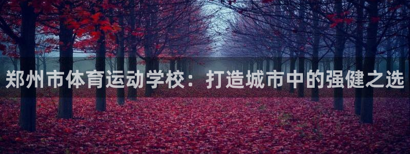 尊龙官网下载招商电话号码是多少号：郑州市体育运动学校