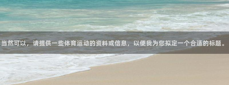 尊龙官方正版app娱乐平台：当然可以，请提供一些体育