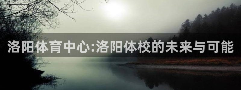 尊龙官网下载招商电话地址查询：洛阳体育中心:洛阳体校