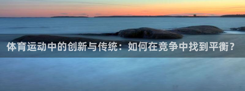 尊龙官方正版app娱乐代理怎么样：体育运动中的创新与传统：如