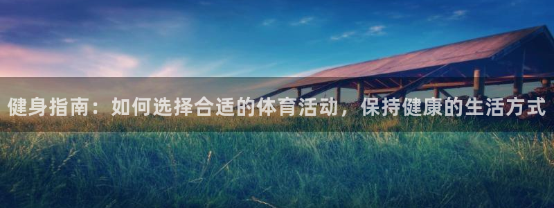 尊龙官网下载平台注册要钱吗安全吗：健身指南：如何选择合适的体