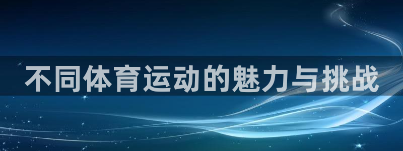 尊龙官方正版app代理：不同体育运动的魅力与挑战