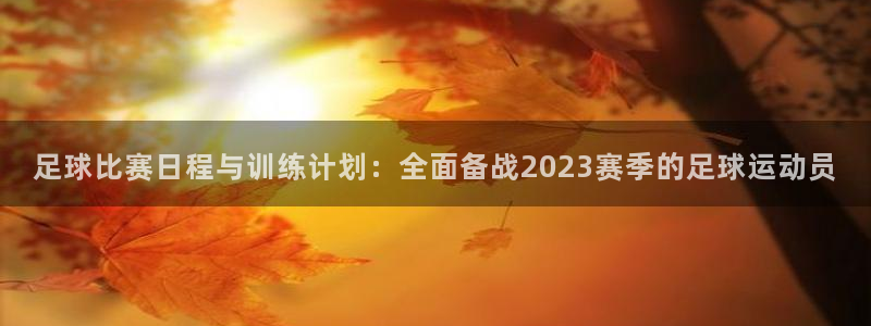  z6com尊龙：足球比赛日程与训练计划：全面备战2023赛季