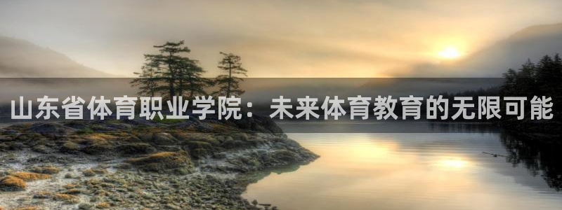  尊龙官方直营店电话：山东省体育职业学院：未来体育教育的无限可