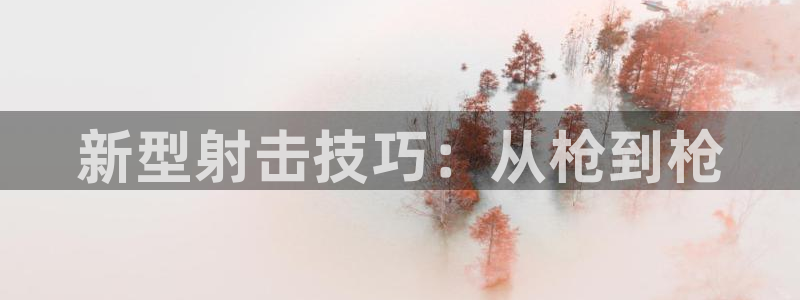  尊龙注册中心：新型射击技巧：从枪到枪