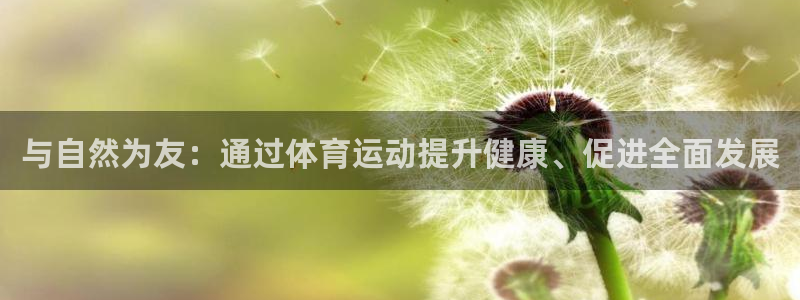 尊龙d88平台安卓版下载：与自然为友
