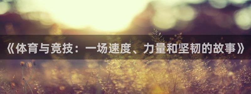 尊龙凯时平台不给出款怎么办：《体育与竞技：一场速度、力量和坚