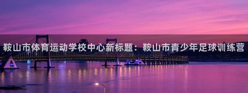 尊龙凯时是谁的旗下的：鞍山市体育运动学校中心新标题：鞍山市青