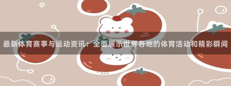 尊龙凯时人生就是搏集团：最新体育赛事与运动资讯：全面展示世界