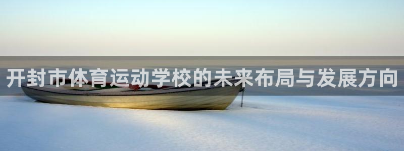  尊龙凯时泄露个人信息吗：开封市体育运动学校的未来布局与发展方