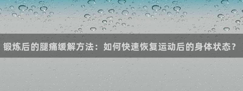  d88尊龙ag：锻炼后的腿痛缓解方法：如何快速恢复运动后的身