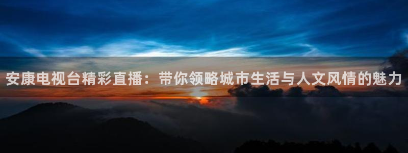 柠檬体育在线观看：安康电视台精彩直播：带你领略城市生活与人文风情的魅力